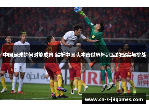 中国足球梦何时能成真 解析中国队冲击世界杯冠军的现实与挑战