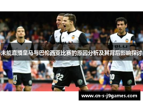 未能直播皇马与巴伦西亚比赛的原因分析及其背后影响探讨 未能直播皇马与巴伦西亚比赛的原因分析及其背后影响探讨