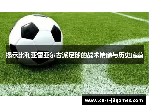 揭示比利亚雷亚尔古派足球的战术精髓与历史底蕴