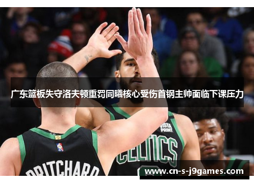 广东篮板失守洛夫顿重罚同曦核心受伤首钢主帅面临下课压力 广东篮板失守洛夫顿重罚同曦核心受伤首钢主帅面临下课压力