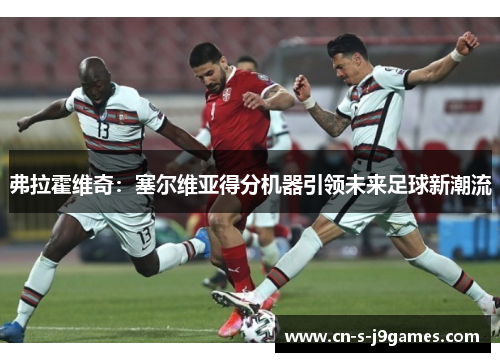 弗拉霍维奇:塞尔维亚得分机器引领未来足球新潮流 弗拉霍维奇:塞尔维亚得分机器引领未来足球新潮流