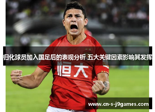 归化球员加入国足后的表现分析 五大关键因素影响其发挥 归化球员加入国足后的表现分析 五大关键因素影响其发挥
