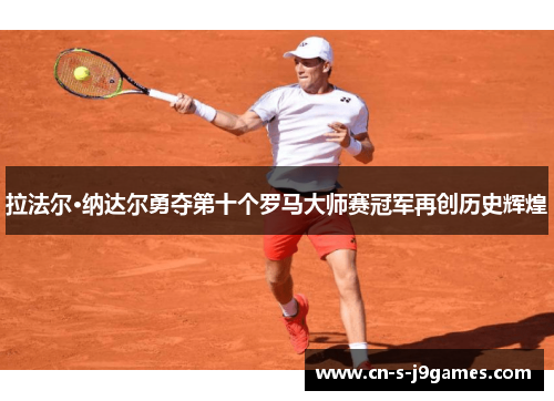 拉法尔·纳达尔勇夺第十个罗马大师赛冠军再创历史辉煌 拉法尔·纳达尔勇夺第十个罗马大师赛冠军再创历史辉煌