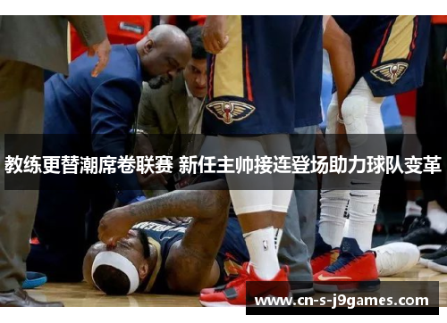 教练更替潮席卷联赛 新任主帅接连登场助力球队变革