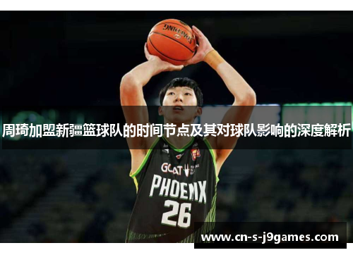 周琦加盟新疆篮球队的时间节点及其对球队影响的深度解析