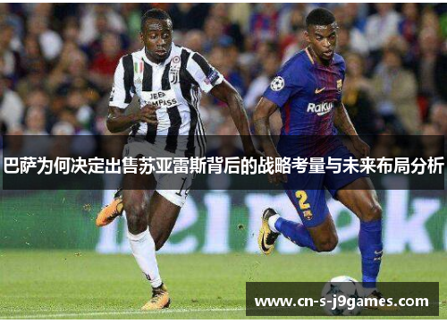 巴萨为何决定出售苏亚雷斯背后的战略考量与未来布局分析