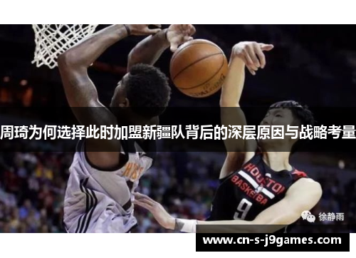 周琦为何选择此时加盟新疆队背后的深层原因与战略考量 周琦为何选择此时加盟新疆队背后的深层原因与战略考量