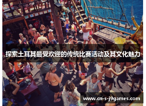 探索土耳其最受欢迎的传统比赛活动及其文化魅力 探索土耳其最受欢迎的传统比赛活动及其文化魅力