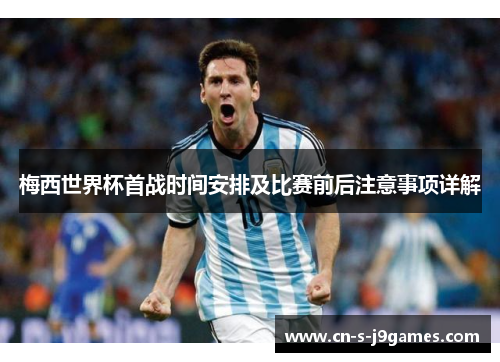 梅西世界杯首战时间安排及比赛前后注意事项详解 梅西世界杯首战时间安排及比赛前后注意事项详解