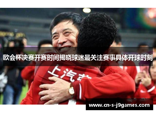 欧会杯决赛开赛时间揭晓球迷最关注赛事具体开球时刻