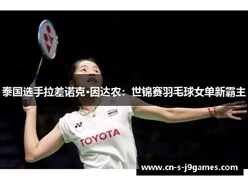 泰国选手拉差诺克·因达农:世锦赛羽毛球女单新霸主 泰国选手拉差诺克·因达农:世锦赛羽毛球女单新霸主