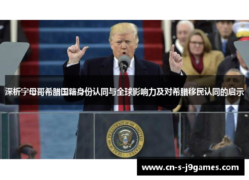 深析字母哥希腊国籍身份认同与全球影响力及对希腊移民认同的启示 深析字母哥希腊国籍身份认同与全球影响力及对希腊移民认同的启示