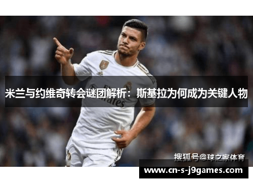 米兰与约维奇转会谜团解析：斯基拉为何成为关键人物