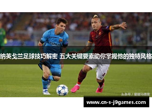 纳英戈兰足球技巧解密 五大关键要素助你掌握他的独特风格