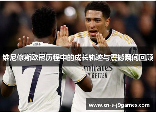 维尼修斯欧冠历程中的成长轨迹与震撼瞬间回顾