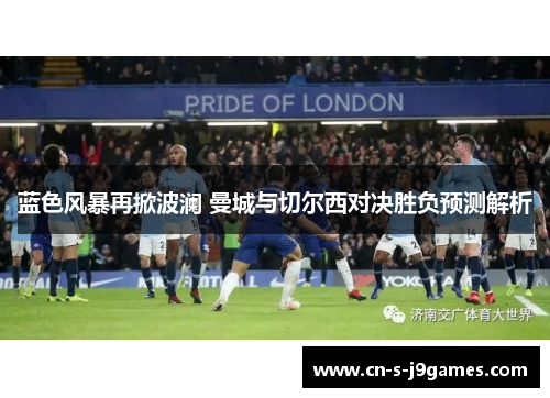 蓝色风暴再掀波澜 曼城与切尔西对决胜负预测解析