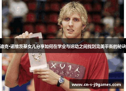 迪克·诺维茨基女儿分享如何在学业与运动之间找到完美平衡的秘诀 迪克·诺维茨基女儿分享如何在学业与运动之间找到完美平衡的秘诀