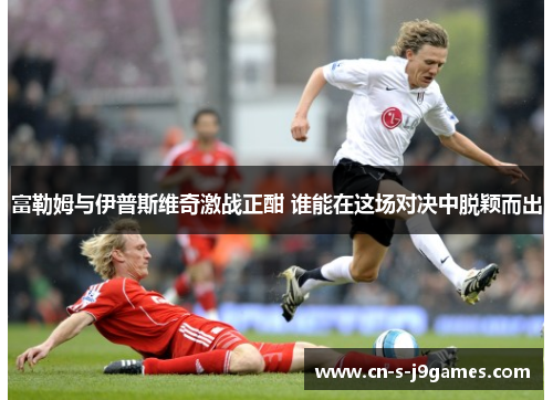 富勒姆与伊普斯维奇激战正酣 谁能在这场对决中脱颖而出