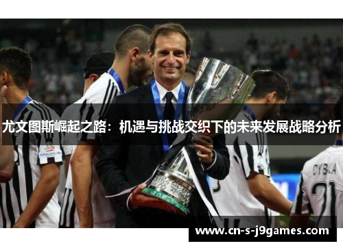 尤文图斯崛起之路：机遇与挑战交织下的未来发展战略分析