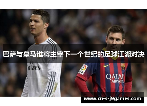 巴萨与皇马谁将主宰下一个世纪的足球江湖对决 巴萨与皇马谁将主宰下一个世纪的足球江湖对决