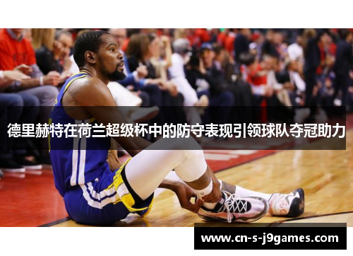 德里赫特在荷兰超级杯中的防守表现引领球队夺冠助力 德里赫特在荷兰超级杯中的防守表现引领球队夺冠助力