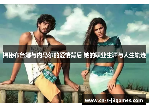 揭秘布鲁娜与内马尔的爱情背后 她的职业生涯与人生轨迹 揭秘布鲁娜与内马尔的爱情背后 她的职业生涯与人生轨迹