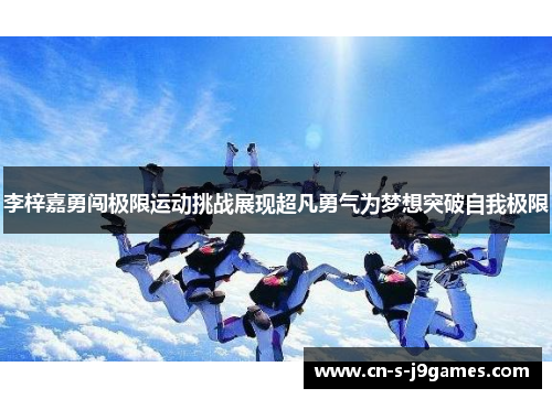 李梓嘉勇闯极限运动挑战展现超凡勇气为梦想突破自我极限 李梓嘉勇闯极限运动挑战展现超凡勇气为梦想突破自我极限