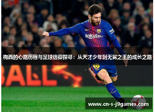 梅西的心路历程与足球信仰探寻：从天才少年到无冕之王的成长之路