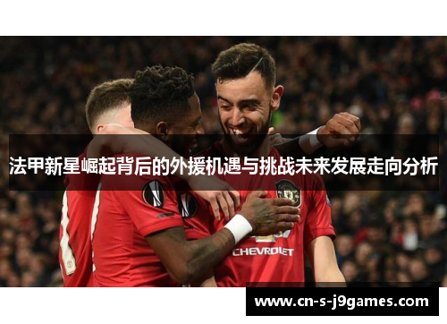法甲新星崛起背后的外援机遇与挑战未来发展走向分析 法甲新星崛起背后的外援机遇与挑战未来发展走向分析
