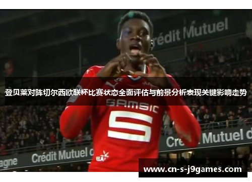 登贝莱对阵切尔西欧联杯比赛状态全面评估与前景分析表现关键影响走势 登贝莱对阵切尔西欧联杯比赛状态全面评估与前景分析表现关键影响走势