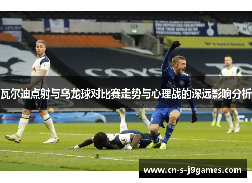 瓦尔迪点射与乌龙球对比赛走势与心理战的深远影响分析 瓦尔迪点射与乌龙球对比赛走势与心理战的深远影响分析