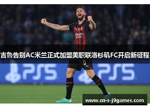 吉鲁告别AC米兰正式加盟美职联洛杉矶FC开启新征程