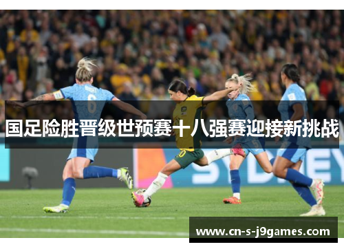 国足险胜晋级世预赛十八强赛迎接新挑战 国足险胜晋级世预赛十八强赛迎接新挑战