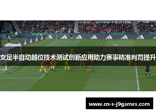 女足半自动越位技术测试创新应用助力赛事精准判罚提升 女足半自动越位技术测试创新应用助力赛事精准判罚提升
