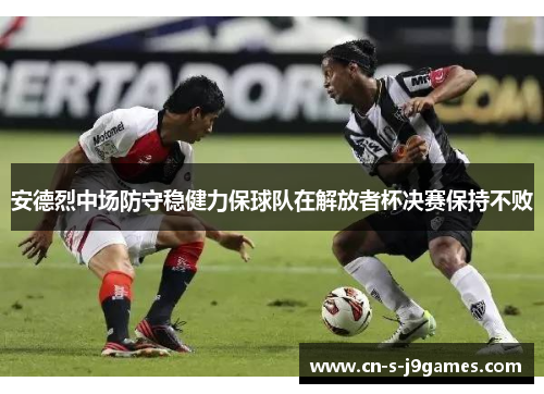 安德烈中场防守稳健力保球队在解放者杯决赛保持不败 安德烈中场防守稳健力保球队在解放者杯决赛保持不败