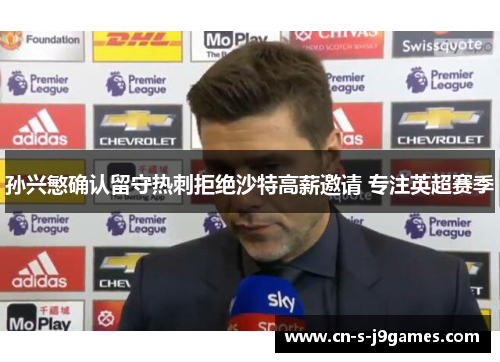 孙兴慜确认留守热刺拒绝沙特高薪邀请 专注英超赛季 孙兴慜确认留守热刺拒绝沙特高薪邀请 专注英超赛季