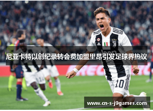 尼亚卡特以创纪录转会费加盟里昂引发足球界热议