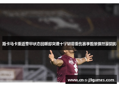 斯卡马卡重返意甲状态回暖却突遭十字韧带重伤赛季前景骤然蒙阴影 斯卡马卡重返意甲状态回暖却突遭十字韧带重伤赛季前景骤然蒙阴影