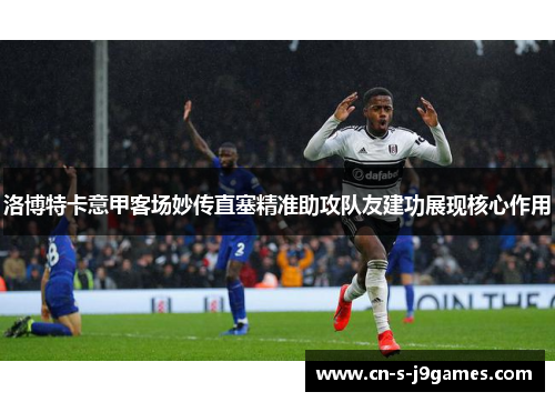 洛博特卡意甲客场妙传直塞精准助攻队友建功展现核心作用 洛博特卡意甲客场妙传直塞精准助攻队友建功展现核心作用