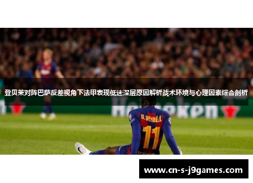 登贝莱对阵巴萨反差视角下法甲表现低迷深层原因解析战术环境与心理因素综合剖析 登贝莱对阵巴萨反差视角下法甲表现低迷深层原因解析战术环境与心理因素综合剖析