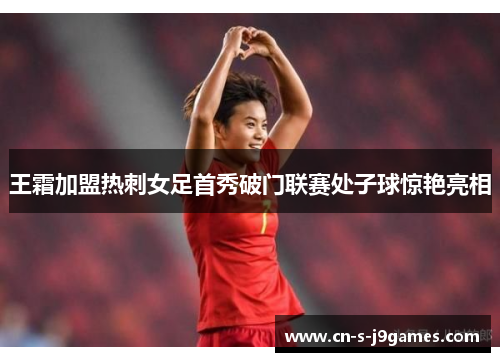 王霜加盟热刺女足首秀破门联赛处子球惊艳亮相 王霜加盟热刺女足首秀破门联赛处子球惊艳亮相