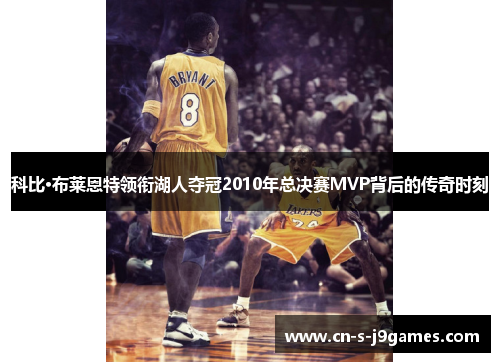科比·布莱恩特领衔湖人夺冠2010年总决赛MVP背后的传奇时刻 科比·布莱恩特领衔湖人夺冠2010年总决赛MVP背后的传奇时刻