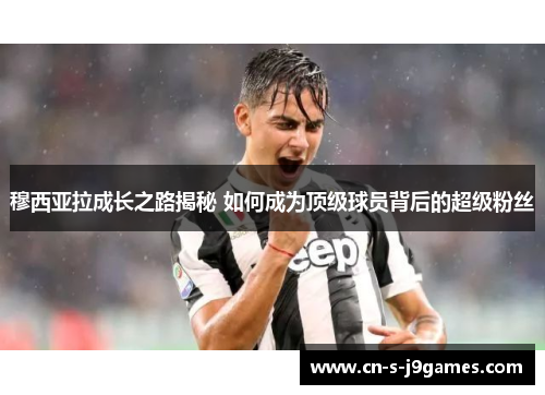 穆西亚拉成长之路揭秘 如何成为顶级球员背后的超级粉丝 穆西亚拉成长之路揭秘 如何成为顶级球员背后的超级粉丝