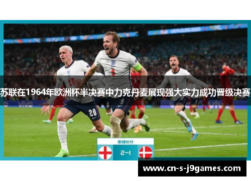 苏联在1964年欧洲杯半决赛中力克丹麦展现强大实力成功晋级决赛
