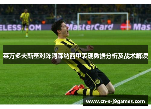 莱万多夫斯基对阵阿森纳西甲表现数据分析及战术解读