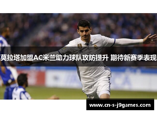 莫拉塔加盟AC米兰助力球队攻防提升 期待新赛季表现
