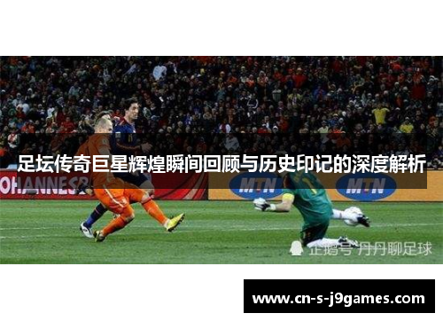 足坛传奇巨星辉煌瞬间回顾与历史印记的深度解析