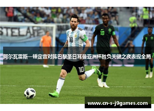阿尔瓦雷斯一锤定音对阵巴黎圣日耳曼亚洲杯胜负关键之夜表现全局
