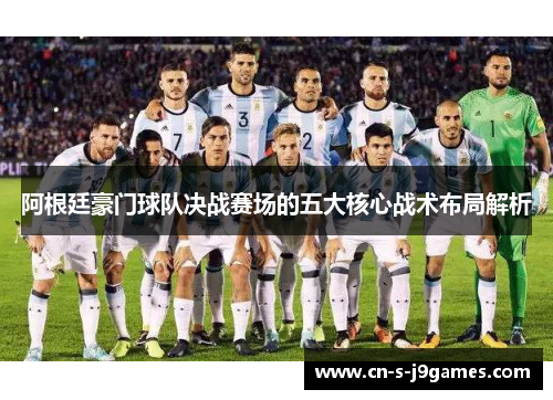 阿根廷豪门球队决战赛场的五大核心战术布局解析 阿根廷豪门球队决战赛场的五大核心战术布局解析