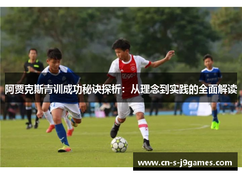 阿贾克斯青训成功秘诀探析：从理念到实践的全面解读